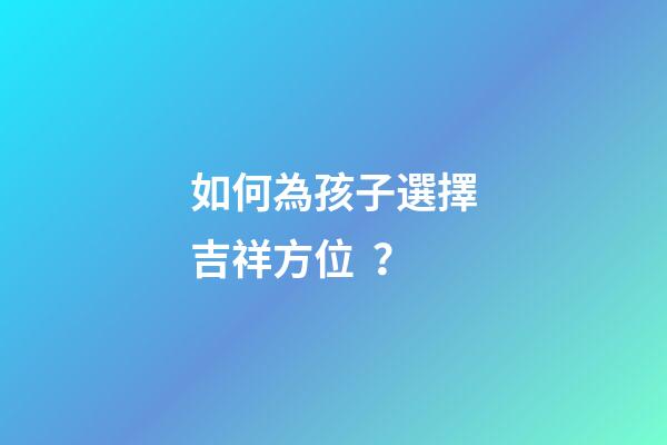 如何為孩子選擇吉祥方位？
